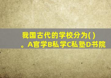 我国古代的学校分为( )。A官学B私学C私塾D书院